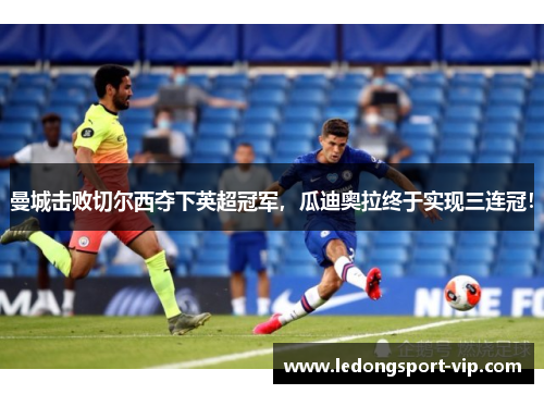 曼城击败切尔西夺下英超冠军，瓜迪奥拉终于实现三连冠！