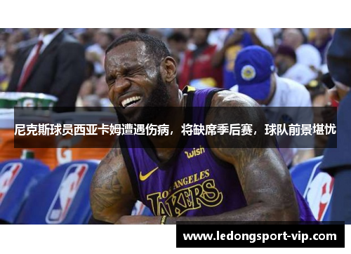 尼克斯球员西亚卡姆遭遇伤病，将缺席季后赛，球队前景堪忧
