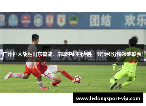 广州恒大战胜山东鲁能，豪取中超四连胜，登顶积分榜领跑联赛！