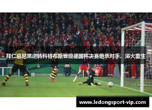 拜仁慕尼黑逆转科特布斯晋级德国杯决赛绝杀对手，浴火重生