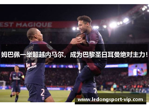 姆巴佩一举超越内马尔，成为巴黎圣日耳曼绝对主力！