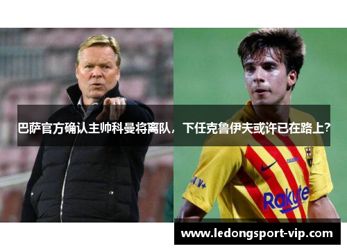 巴萨官方确认主帅科曼将离队，下任克鲁伊夫或许已在路上？