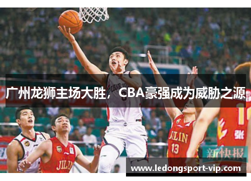 广州龙狮主场大胜，CBA豪强成为威胁之源