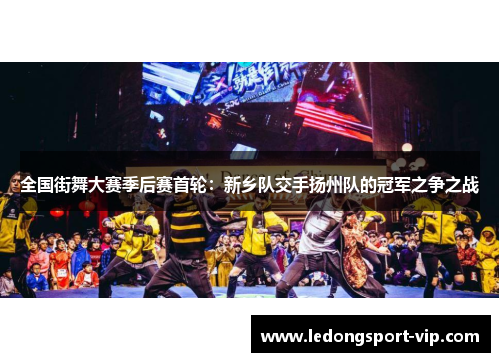 全国街舞大赛季后赛首轮：新乡队交手扬州队的冠军之争之战