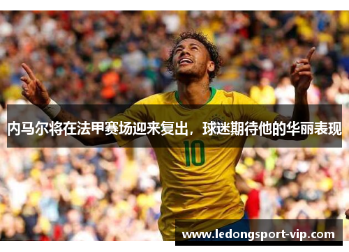 内马尔将在法甲赛场迎来复出，球迷期待他的华丽表现