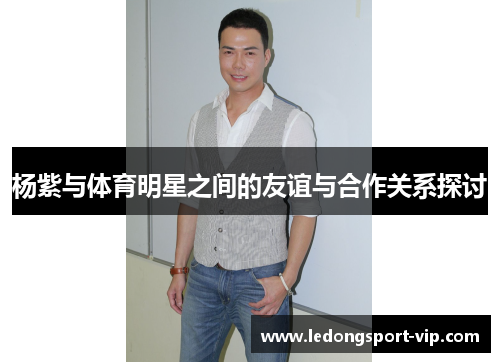 杨紫与体育明星之间的友谊与合作关系探讨