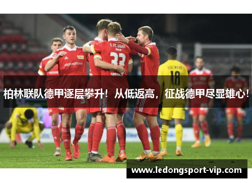 柏林联队德甲逐层攀升！从低返高，征战德甲尽显雄心！