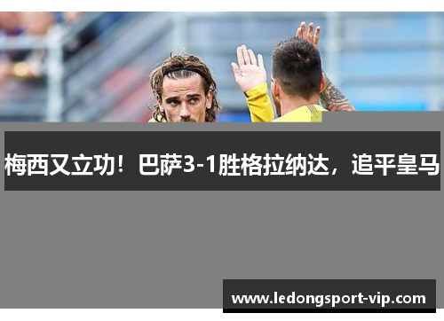 梅西又立功！巴萨3-1胜格拉纳达，追平皇马
