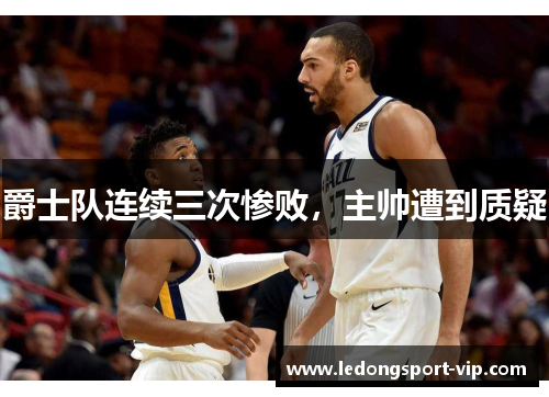 爵士队连续三次惨败，主帅遭到质疑