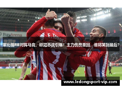 莱比锡RB对阵马竞，欧冠恶战引爆！主力伤员重回，谁将笑到最后？