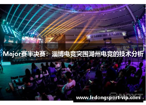 Major赛半决赛：淄博电竞突围湖州电竞的技术分析