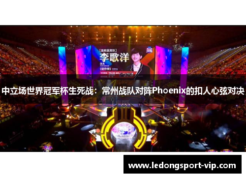 中立场世界冠军杯生死战：常州战队对阵Phoenix的扣人心弦对决
