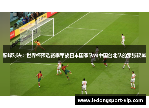 巅峰对决：世界杯预选赛季军战日本国家队vs中国台北队的紧张较量