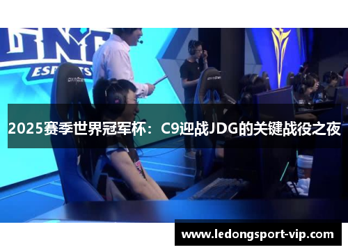 2025赛季世界冠军杯：C9迎战JDG的关键战役之夜
